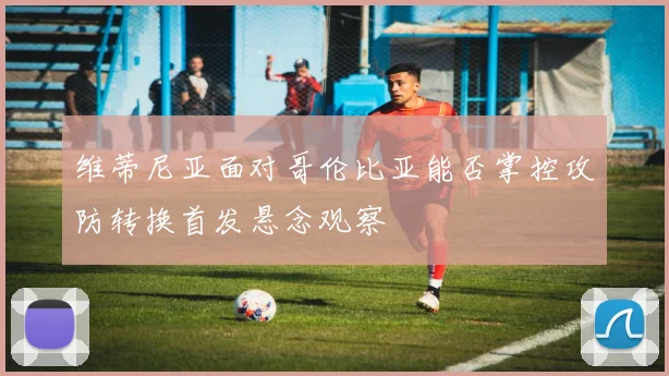 维蒂尼亚面对哥伦比亚能否掌控攻防转换首发悬念观察
