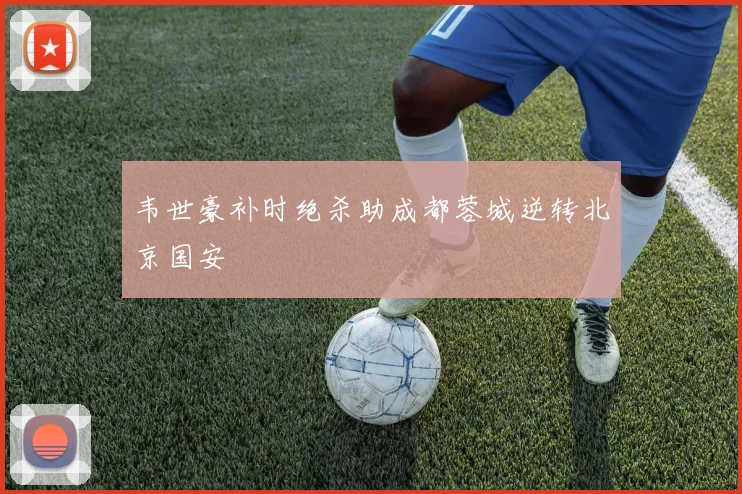 韦世豪补时绝杀助成都蓉城逆转北京国安