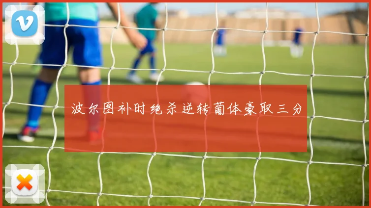 波尔图补时绝杀逆转葡体豪取三分