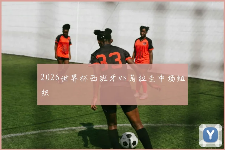 2026世界杯西班牙vs乌拉圭中场组织