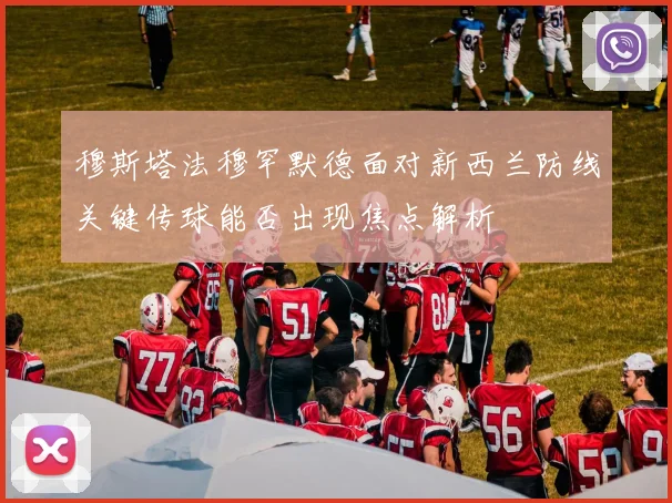 穆斯塔法穆罕默德面对新西兰防线关键传球能否出现焦点解析