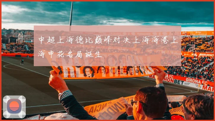 中超上海德比巅峰对决上海海港上海申花名局诞生