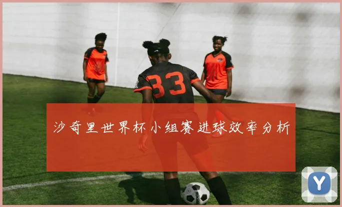 沙奇里世界杯小组赛进球效率分析