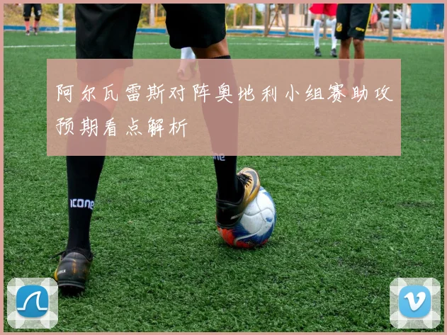 阿尔瓦雷斯对阵奥地利小组赛助攻预期看点解析