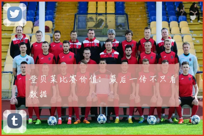 登贝莱比赛价值：最后一传不只看数据