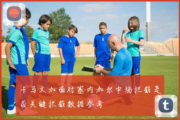 卡马文加面对塞内加尔中场拦截是否关键拦截数据参考