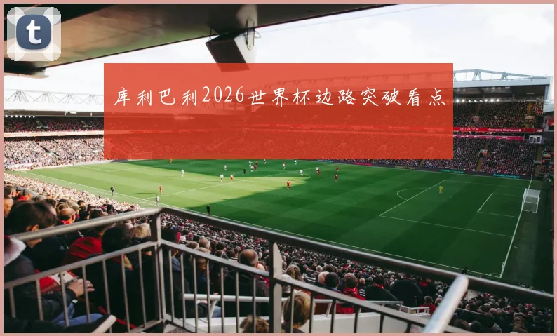 库利巴利2026世界杯边路突破看点