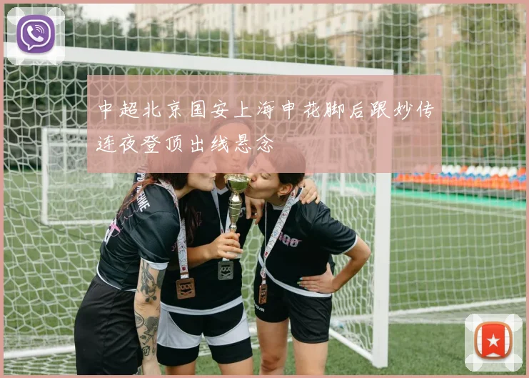 中超北京国安上海申花脚后跟妙传连夜登顶出线悬念