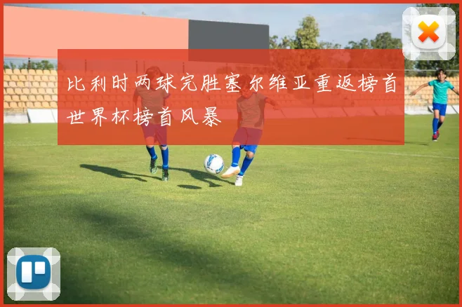 比利时两球完胜塞尔维亚重返榜首世界杯榜首风暴
