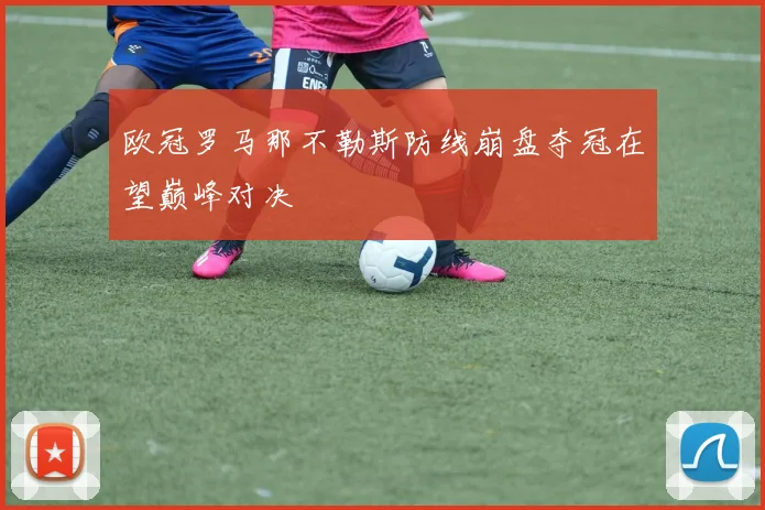 欧冠罗马那不勒斯防线崩盘夺冠在望巅峰对决