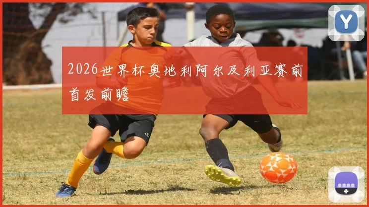 2026世界杯奥地利阿尔及利亚赛前首发前瞻