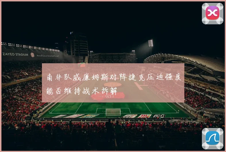 南非队威廉姆斯对阵捷克压迫强度能否维持战术拆解