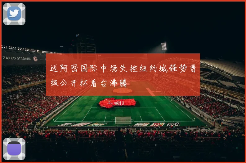 迈阿密国际中场失控纽约城强势晋级公开杯看台沸腾