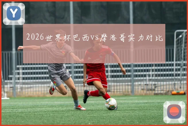 2026世界杯巴西vs摩洛哥实力对比