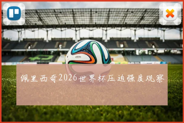 佩里西奇2026世界杯压迫强度观察