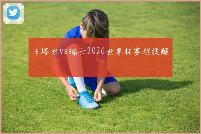 卡塔尔vs瑞士2026世界杯赛程提醒