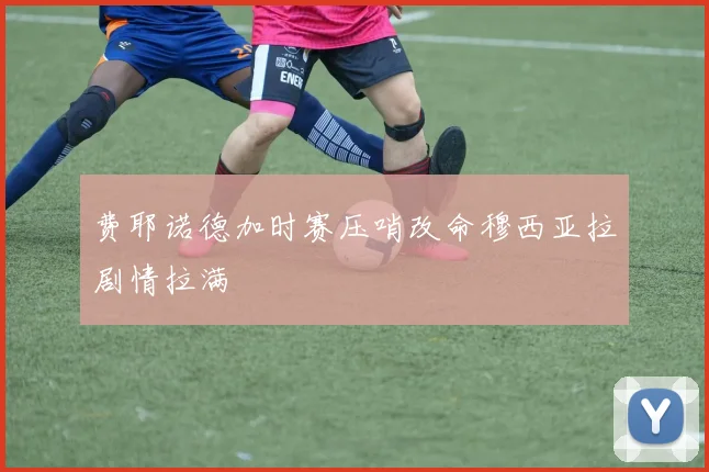 费耶诺德加时赛压哨改命穆西亚拉剧情拉满