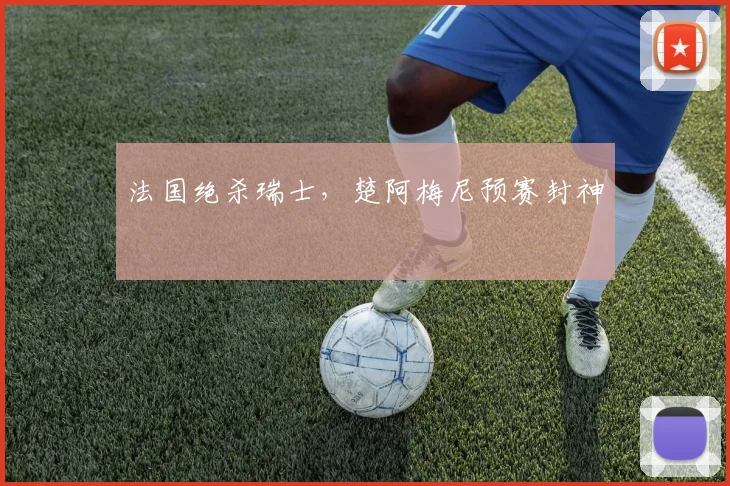 法国绝杀瑞士，楚阿梅尼预赛封神