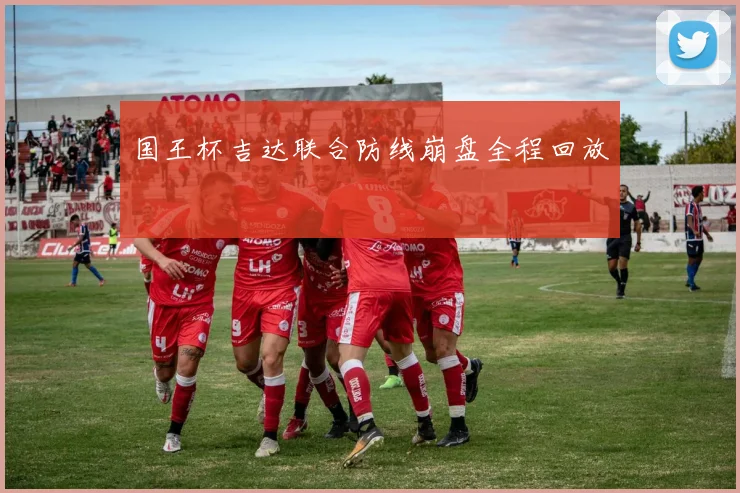 国王杯吉达联合防线崩盘全程回放