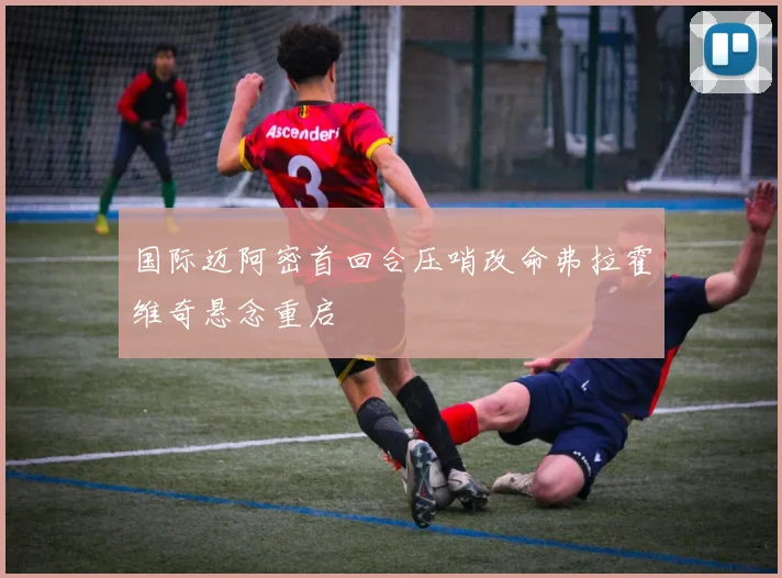 国际迈阿密首回合压哨改命弗拉霍维奇悬念重启