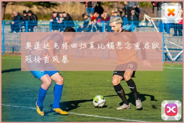 奥蓬达老将回归莱比锡悬念重启欧冠榜首风暴