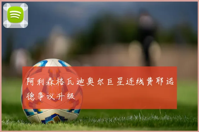 阿利森格瓦迪奥尔巨星连线费耶诺德争议升级