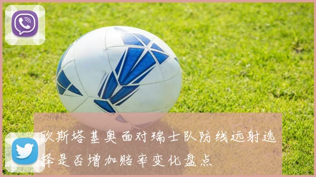 欧斯塔基奥面对瑞士队防线远射选择是否增加赔率变化盘点