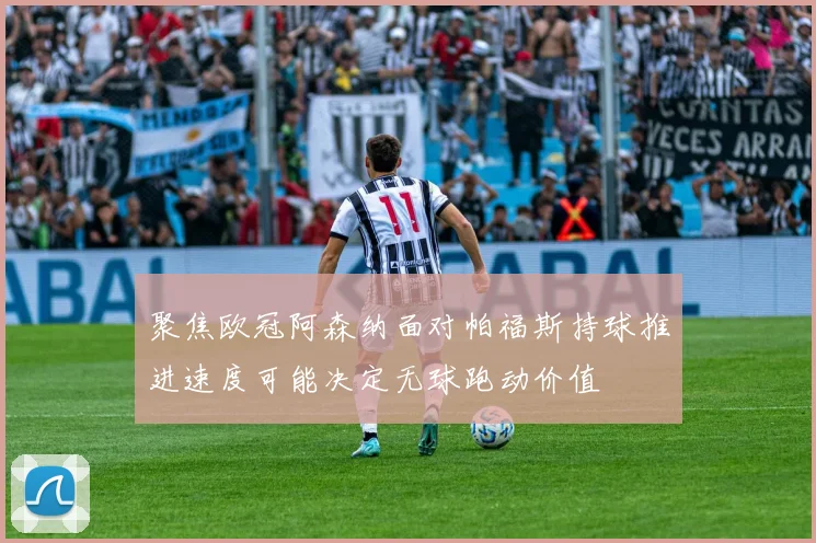 聚焦欧冠阿森纳面对帕福斯持球推进速度可能决定无球跑动价值