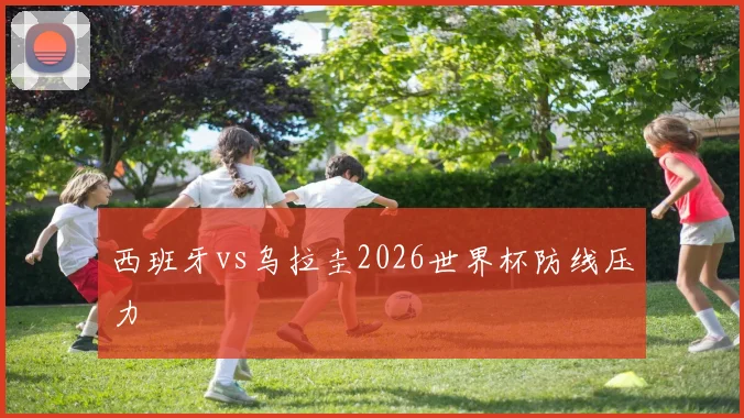 西班牙vs乌拉圭2026世界杯防线压力