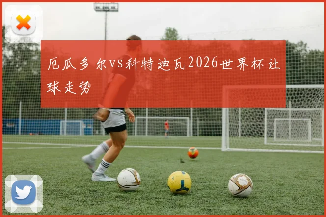 厄瓜多尔vs科特迪瓦2026世界杯让球走势