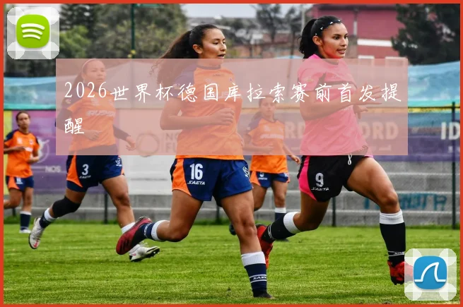 2026世界杯德国库拉索赛前首发提醒