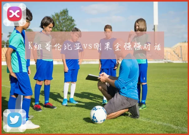 K组哥伦比亚vs刚果金强强对话