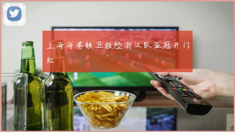 上海海港铁卫救险浙江队亚冠开门红