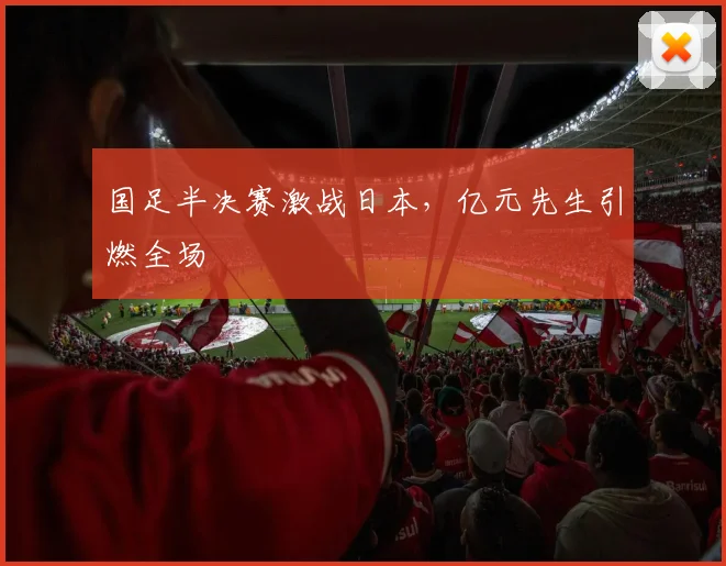 国足半决赛激战日本，亿元先生引燃全场