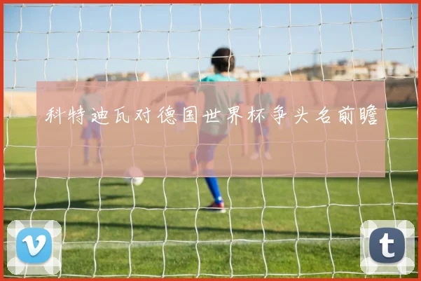 科特迪瓦对德国世界杯争头名前瞻