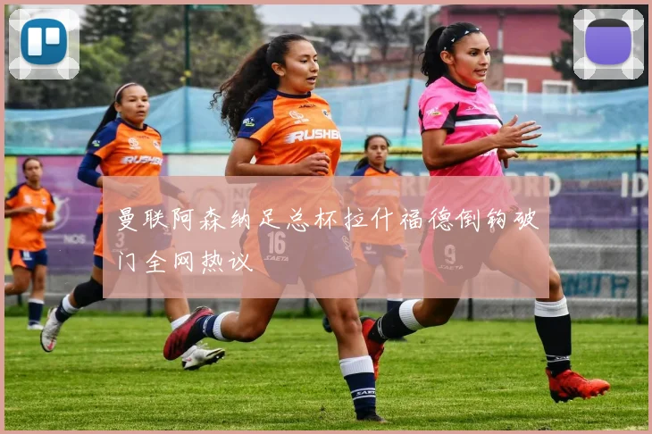 曼联阿森纳足总杯拉什福德倒钩破门全网热议