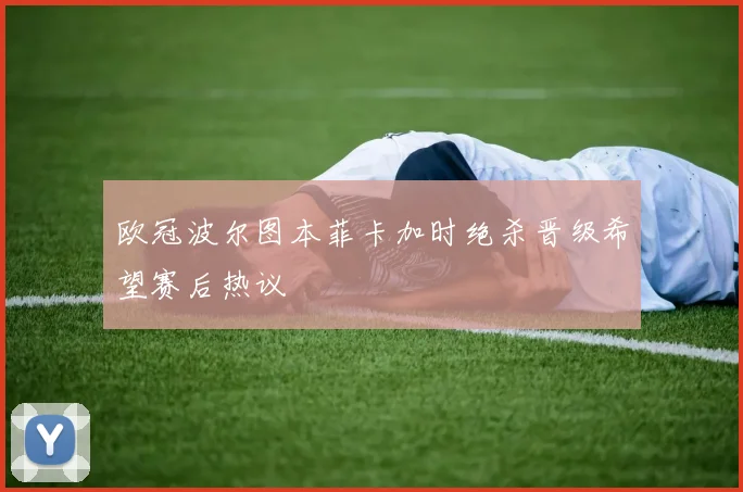 欧冠波尔图本菲卡加时绝杀晋级希望赛后热议