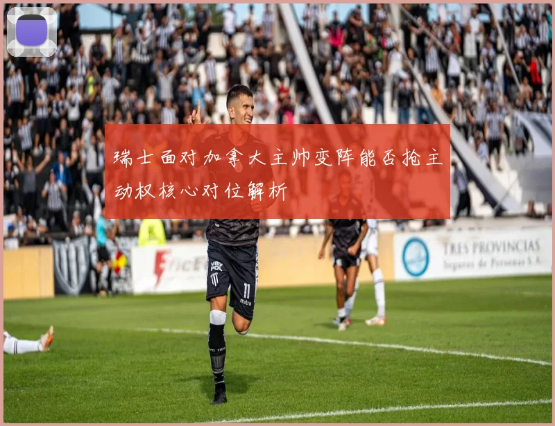 瑞士面对加拿大主帅变阵能否抢主动权核心对位解析