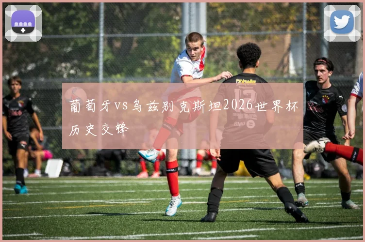 葡萄牙vs乌兹别克斯坦2026世界杯历史交锋