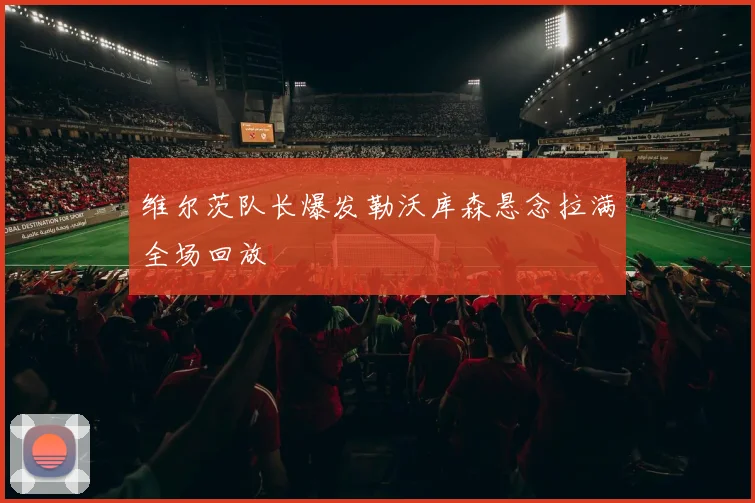 维尔茨队长爆发勒沃库森悬念拉满全场回放