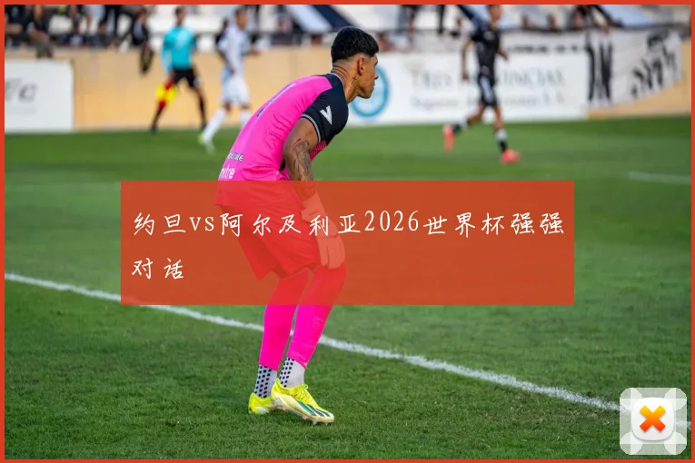 约旦vs阿尔及利亚2026世界杯强强对话