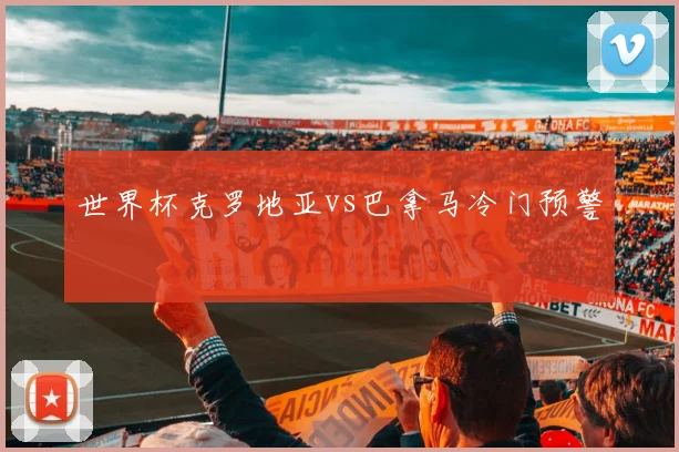 世界杯克罗地亚vs巴拿马冷门预警