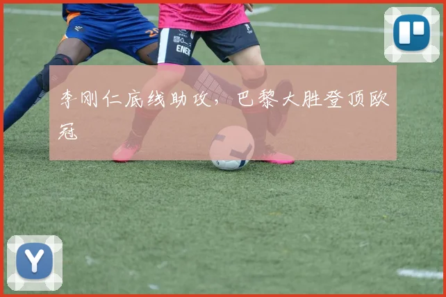 李刚仁底线助攻，巴黎大胜登顶欧冠