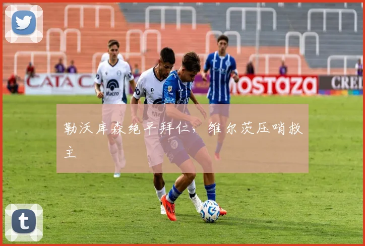 勒沃库森绝平拜仁，维尔茨压哨救主