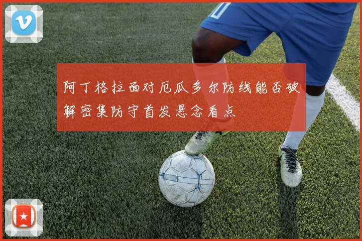 阿丁格拉面对厄瓜多尔防线能否破解密集防守首发悬念看点