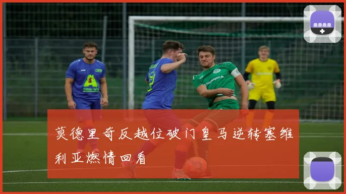 莫德里奇反越位破门皇马逆转塞维利亚燃情回看