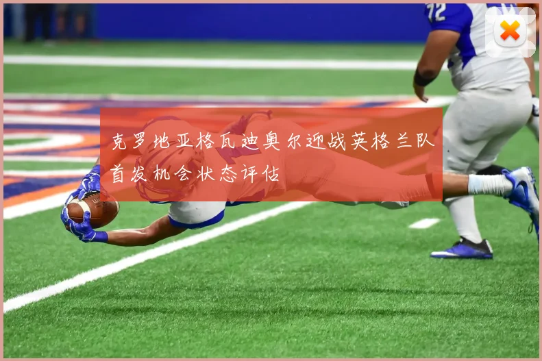 克罗地亚格瓦迪奥尔迎战英格兰队首发机会状态评估