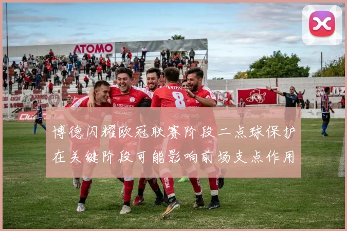 博德闪耀欧冠联赛阶段二点球保护在关键阶段可能影响前场支点作用