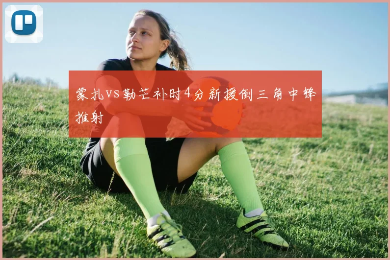 蒙扎vs勒芒补时4分新援倒三角中锋推射