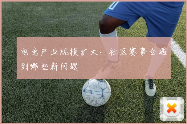 电竞产业规模扩大，社区赛事会遇到哪些新问题